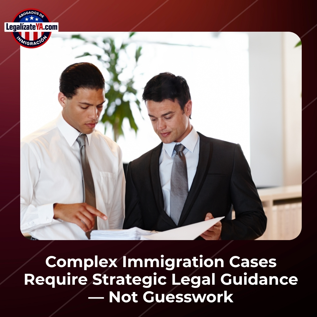 Complex Immigration Cases Require Strategic Legal Guidance — Not Guesswork