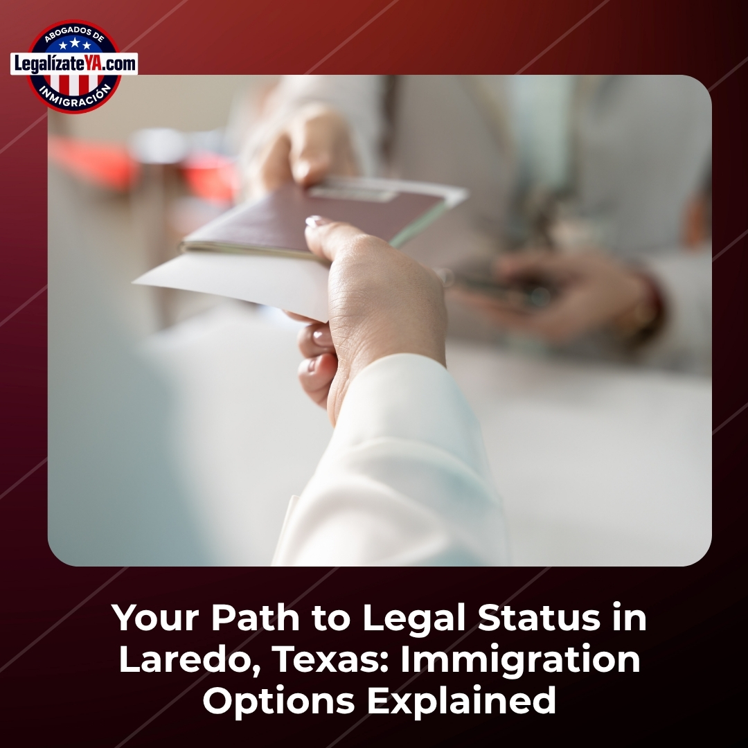 Your Path to Legal Status in Laredo, Texas: Immigration Options Explained